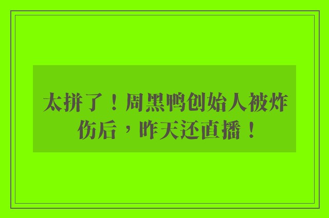 太拼了！周黑鸭创始人被炸伤后，昨天还直播！